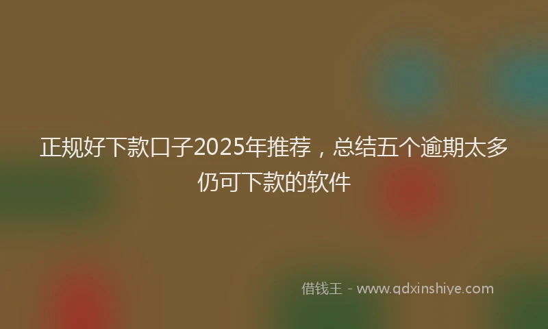 正规好下款口子2025年推荐，总结五个逾期太多仍可下款的软件
