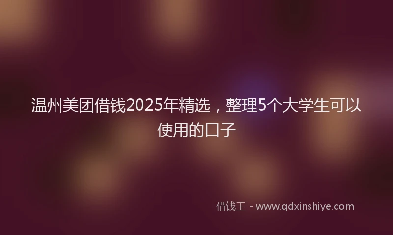 温州美团借钱2025年精选，整理5个大学生可以使用的口子