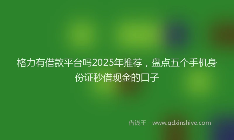 格力有借款平台吗2025年推荐，盘点五个手机身份证秒借现金的口子