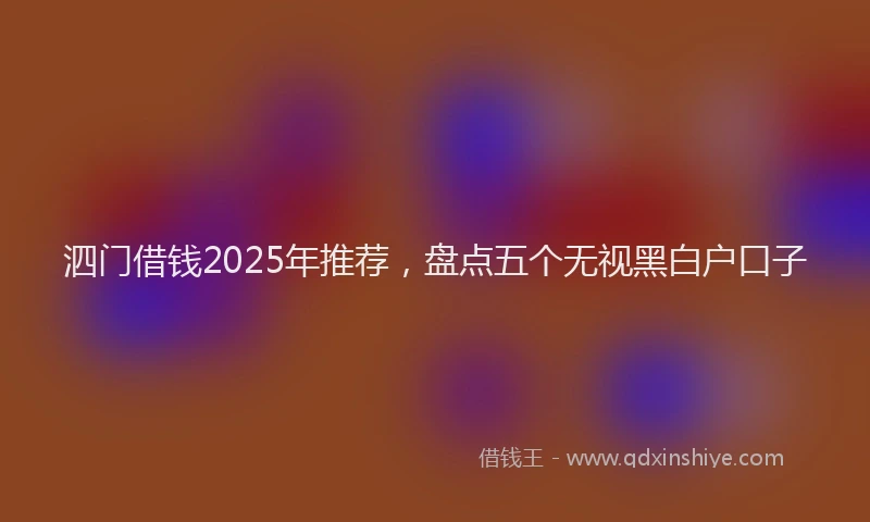 泗门借钱2025年推荐，盘点五个无视黑白户口子
