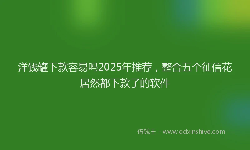 洋钱罐下款容易吗2025年推荐，整合五个征信花居然都下款了的软件