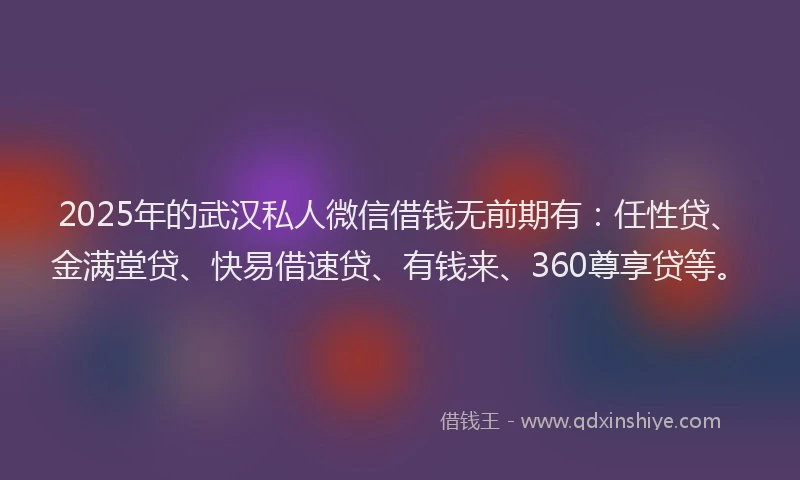 2025年的武汉私人微信借钱无前期有：任性贷、金满堂贷、快易借速贷、有钱来、360尊享贷等。