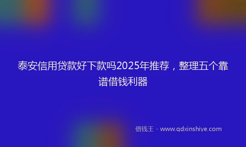 泰安信用贷款好下款吗2025年推荐，整理五个靠谱借钱利器