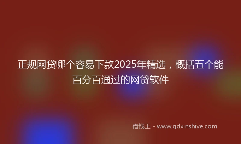 正规网贷哪个容易下款2025年精选，概括五个能百分百通过的网贷软件