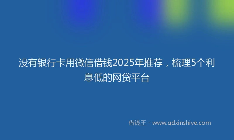 没有银行卡用微信借钱2025年推荐，梳理5个利息低的网贷平台