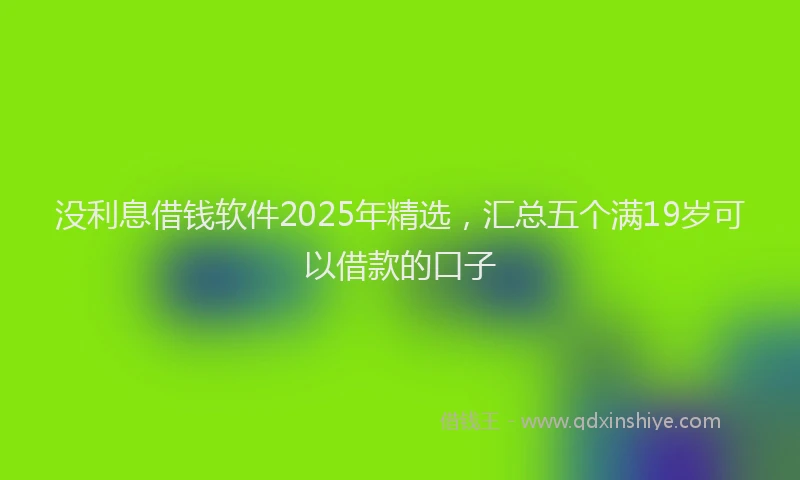 没利息借钱软件2025年精选，汇总五个满19岁可以借款的口子
