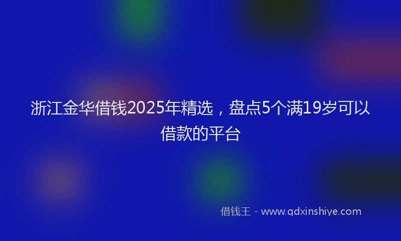 浙江金华借钱2025年精选，盘点5个满19岁可以借款的平台