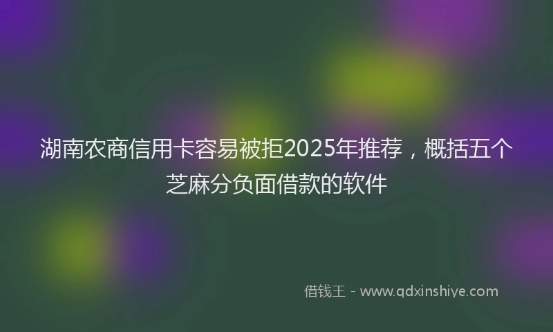 湖南农商信用卡容易被拒2025年推荐，概括五个芝麻分负面借款的软件