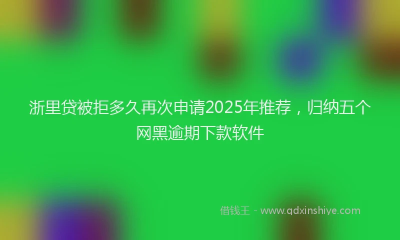 浙里贷被拒多久再次申请2025年推荐，归纳五个网黑逾期下款软件