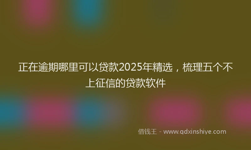 正在逾期哪里可以贷款2025年精选，梳理五个不上征信的贷款软件