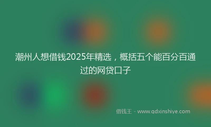 潮州人想借钱2025年精选，概括五个能百分百通过的网贷口子