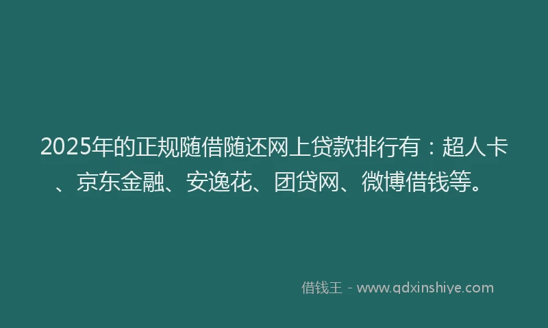 2025年的正规随借随还网上贷款排行有：超人卡、京东金融、安逸花、团贷网、微博借钱等。