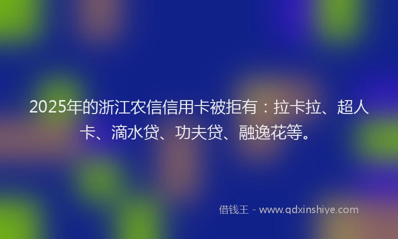 2025年的浙江农信信用卡被拒有：拉卡拉、超人卡、滴水贷、功夫贷、融逸花等。