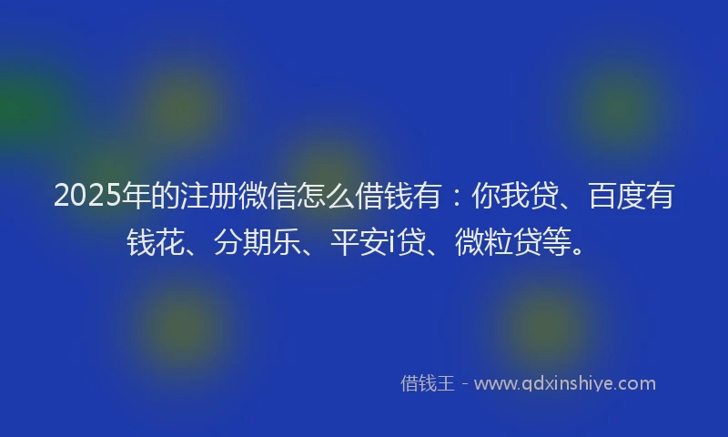 2025年的注册微信怎么借钱有：你我贷、百度有钱花、分期乐、平安i贷、微粒贷等。