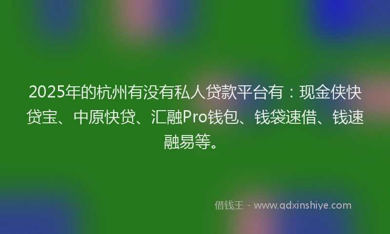 2025年的杭州有没有私人贷款平台有：现金侠快贷宝、中原快贷、汇融Pro钱包、钱袋速借、钱速融易等。