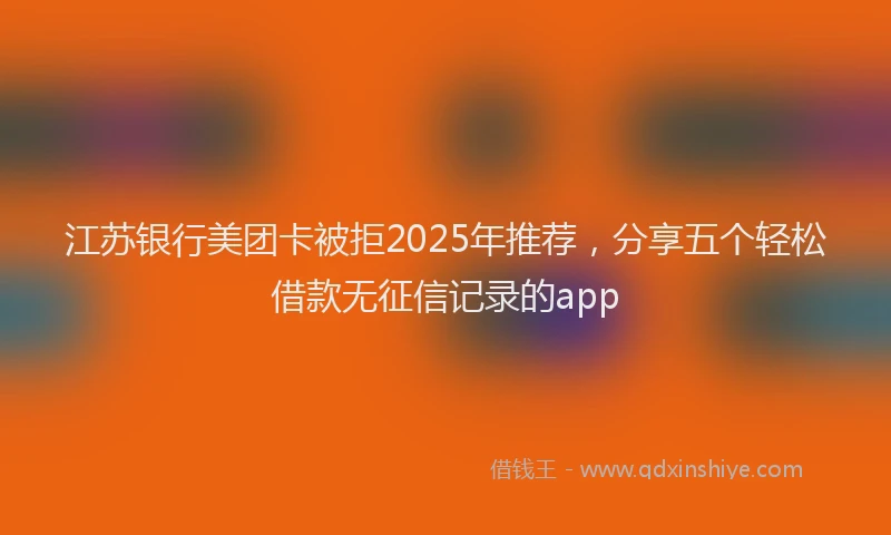江苏银行美团卡被拒2025年推荐，分享五个轻松借款无征信记录的app