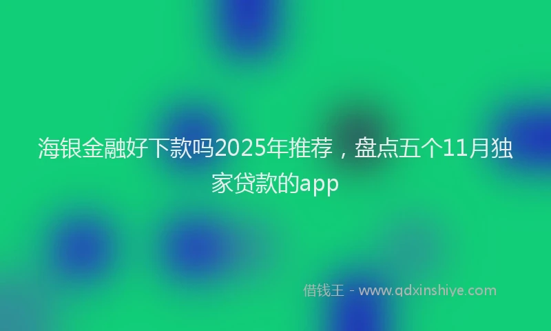 海银金融好下款吗2025年推荐，盘点五个11月独家贷款的app