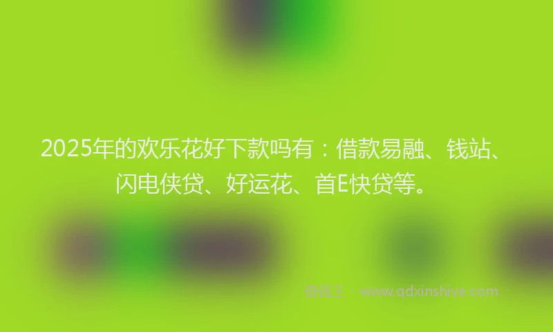 2025年的欢乐花好下款吗有：借款易融、钱站、闪电侠贷、好运花、首E快贷等。