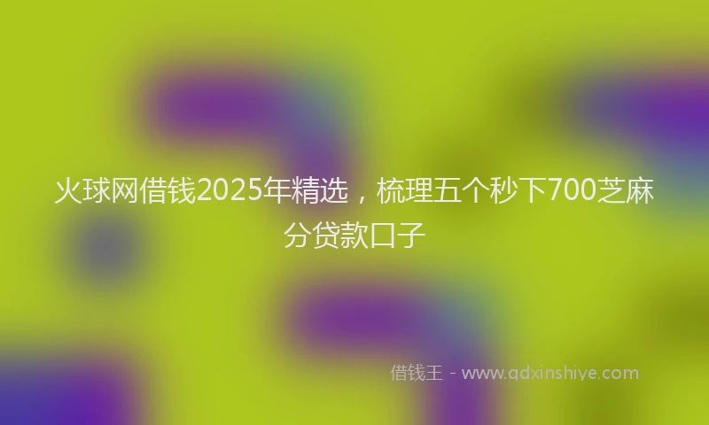 火球网借钱2025年精选，梳理五个秒下700芝麻分贷款口子