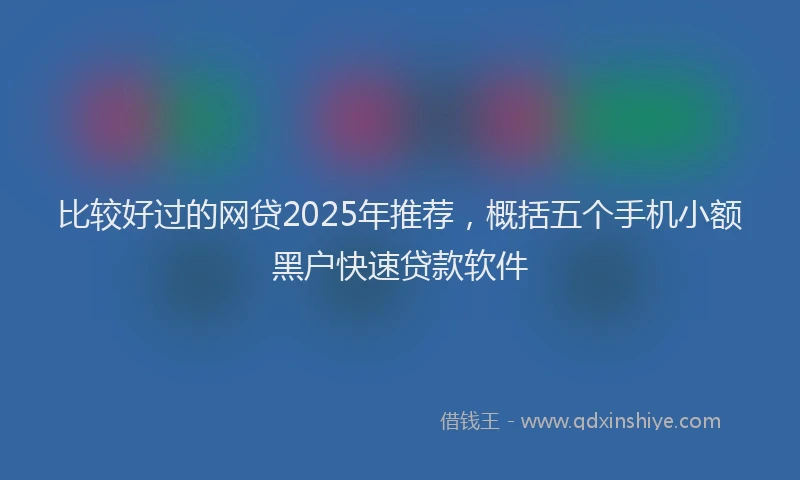 比较好过的网贷2025年推荐，概括五个手机小额黑户快速贷款软件