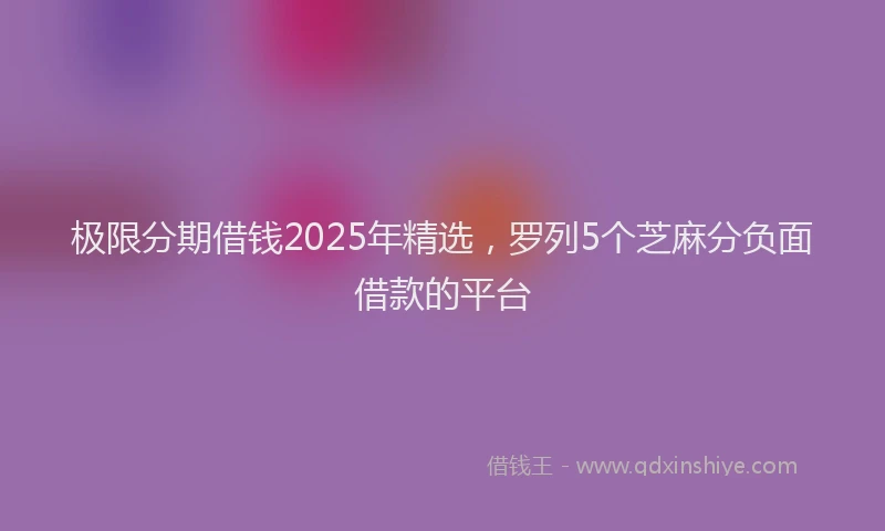 极限分期借钱2025年精选，罗列5个芝麻分负面借款的平台