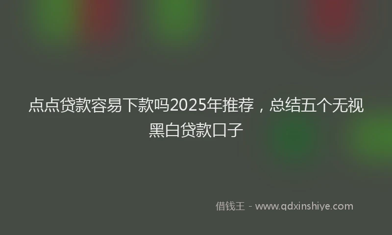点点贷款容易下款吗2025年推荐，总结五个无视黑白贷款口子