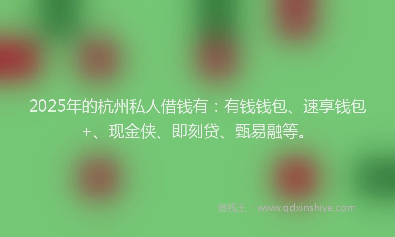 2025年的杭州私人借钱有：有钱钱包、速享钱包+、现金侠、即刻贷、甄易融等。