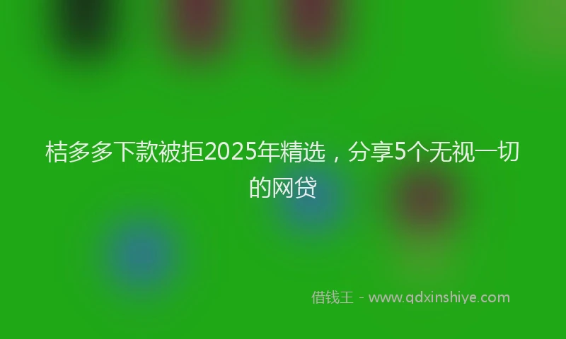 桔多多下款被拒2025年精选，分享5个无视一切的网贷