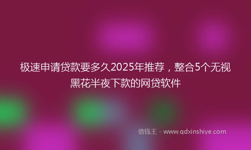 极速申请贷款要多久2025年推荐，整合5个无视黑花半夜下款的网贷软件