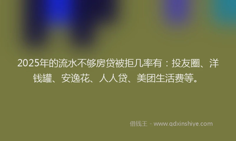 2025年的流水不够房贷被拒几率有：投友圈、洋钱罐、安逸花、人人贷、美团生活费等。