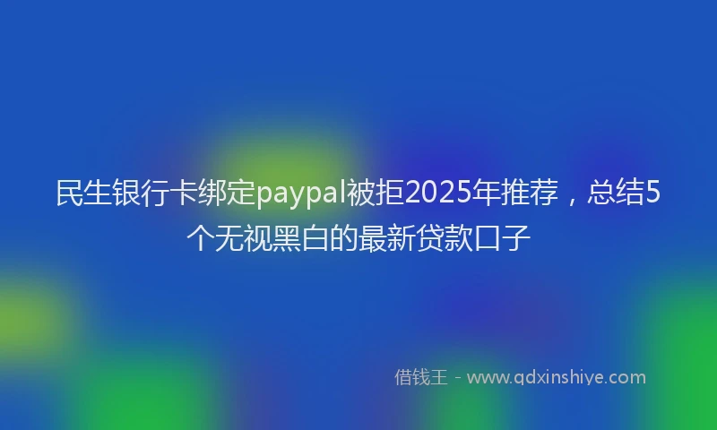 民生银行卡绑定paypal被拒2025年推荐，总结5个无视黑白的最新贷款口子