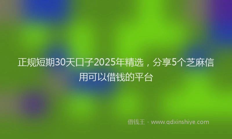 正规短期30天口子2025年精选，分享5个芝麻信用可以借钱的平台