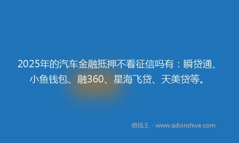2025年的汽车金融抵押不看征信吗有：瞬贷通、小鱼钱包、融360、星海飞贷、天美贷等。