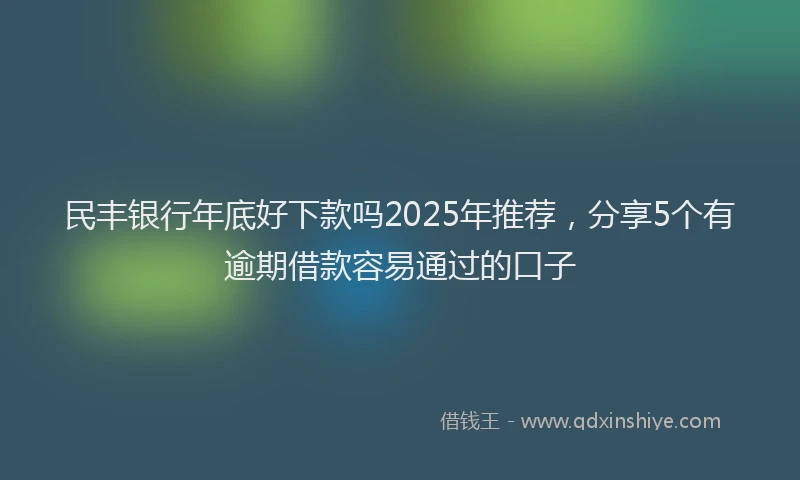 民丰银行年底好下款吗2025年推荐，分享5个有逾期借款容易通过的口子