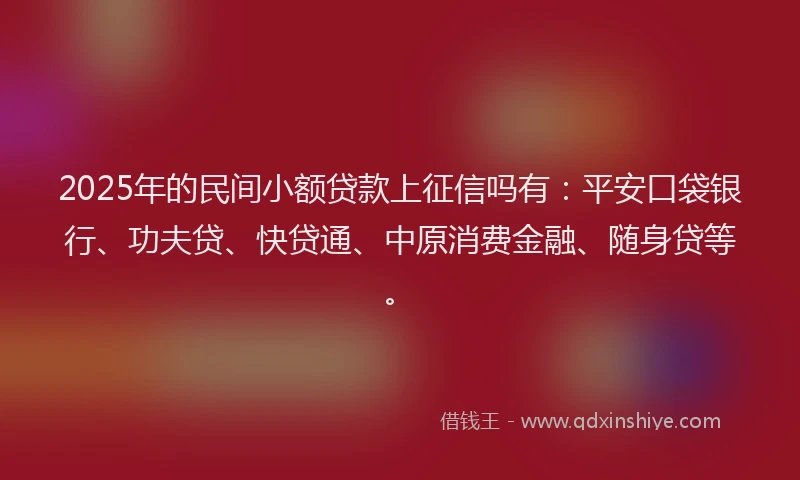 2025年的民间小额贷款上征信吗有：平安口袋银行、功夫贷、快贷通、中原消费金融、随身贷等。