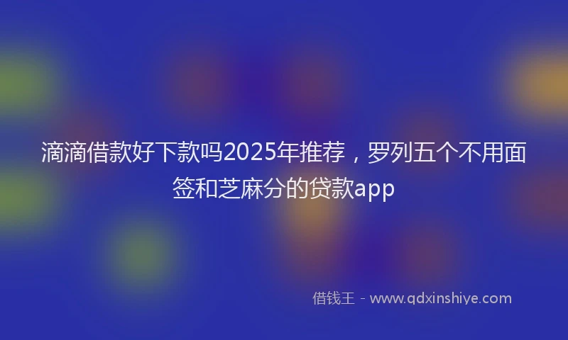 滴滴借款好下款吗2025年推荐，罗列五个不用面签和芝麻分的贷款app