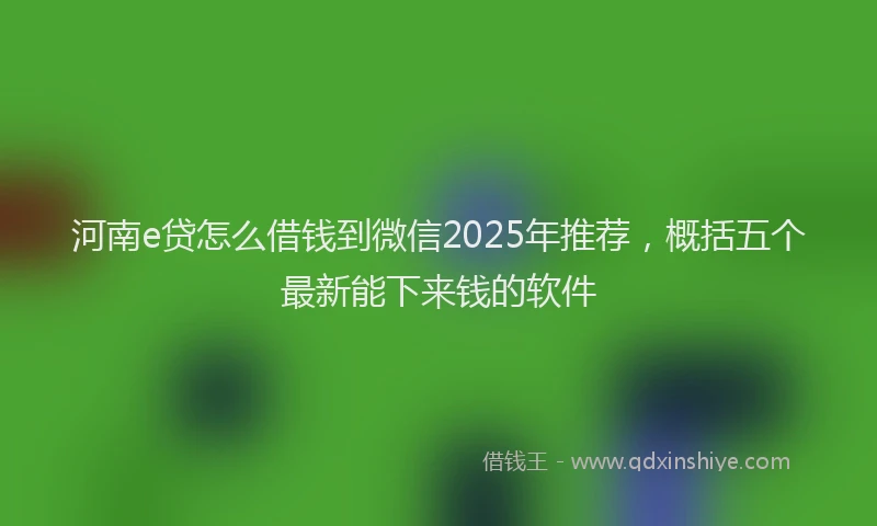 河南e贷怎么借钱到微信2025年推荐，概括五个最新能下来钱的软件