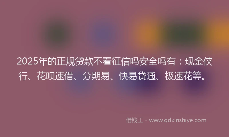 2025年的正规贷款不看征信吗安全吗有：现金侠行、花呗速借、分期易、快易贷通、极速花等。
