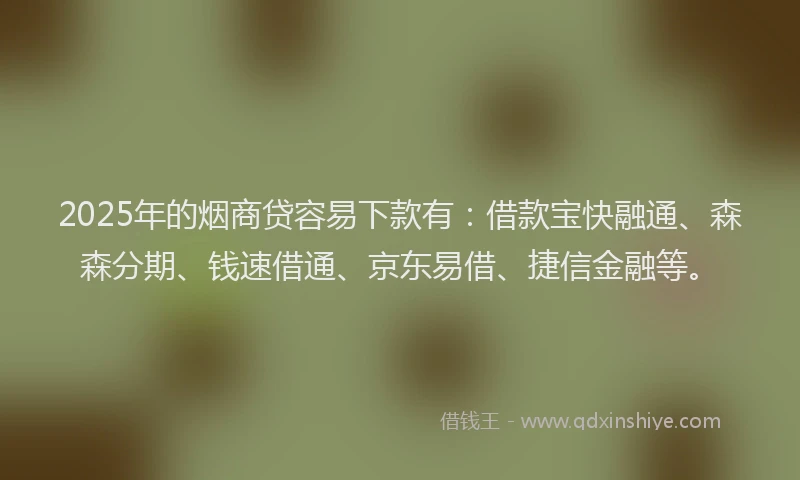 2025年的烟商贷容易下款有：借款宝快融通、森森分期、钱速借通、京东易借、捷信金融等。