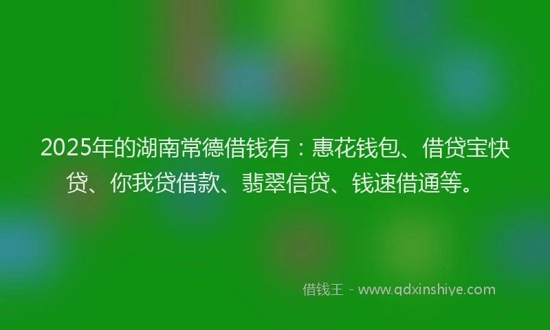 2025年的湖南常德借钱有：惠花钱包、借贷宝快贷、你我贷借款、翡翠信贷、钱速借通等。