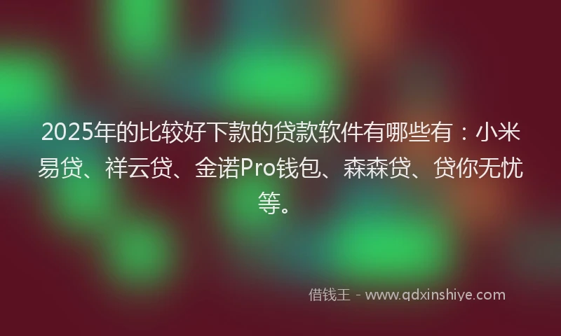 2025年的比较好下款的贷款软件有哪些有:小米易贷、祥云贷、金诺Pro钱包、森森贷、贷你无忧等。