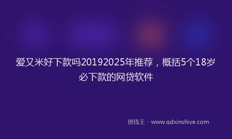 爱又米好下款吗20192025年推荐，概括5个18岁必下款的网贷软件