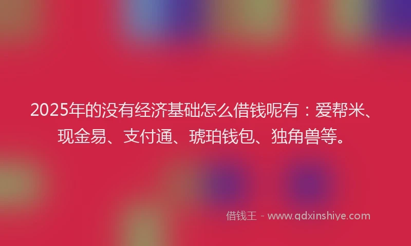 2025年的没有经济基础怎么借钱呢有：爱帮米、现金易、支付通、琥珀钱包、独角兽等。