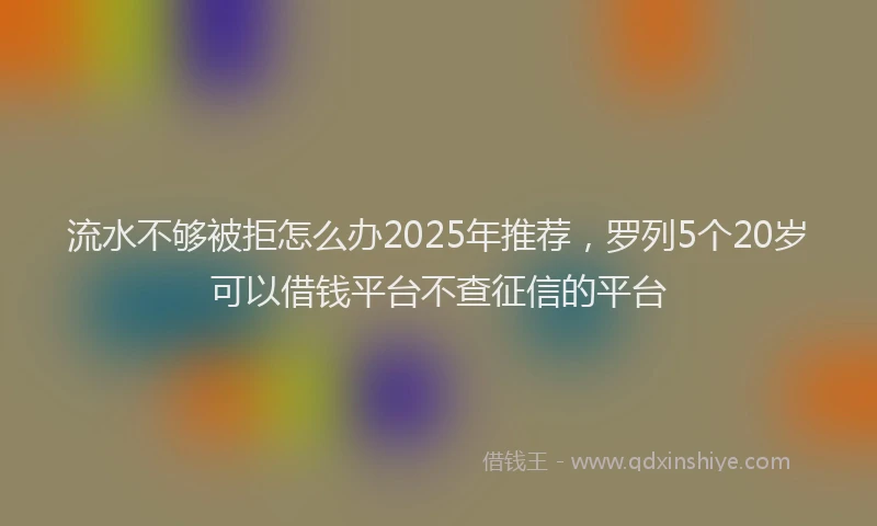 流水不够被拒怎么办2025年推荐，罗列5个20岁可以借钱平台不查征信的平台