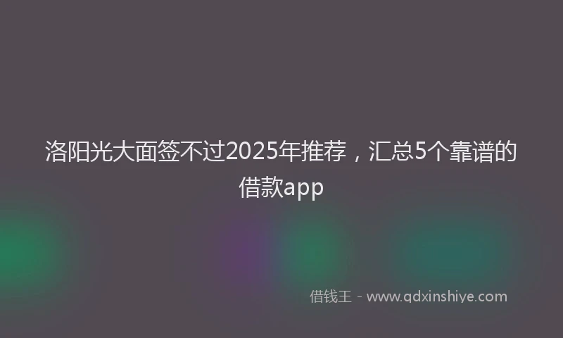 洛阳光大面签不过2025年推荐，汇总5个靠谱的借款app