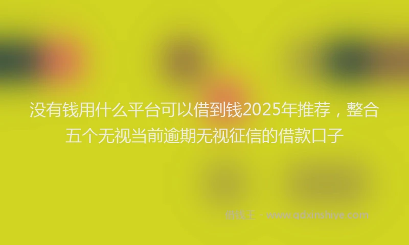 没有钱用什么平台可以借到钱2025年推荐，整合五个无视当前逾期无视征信的借款口子