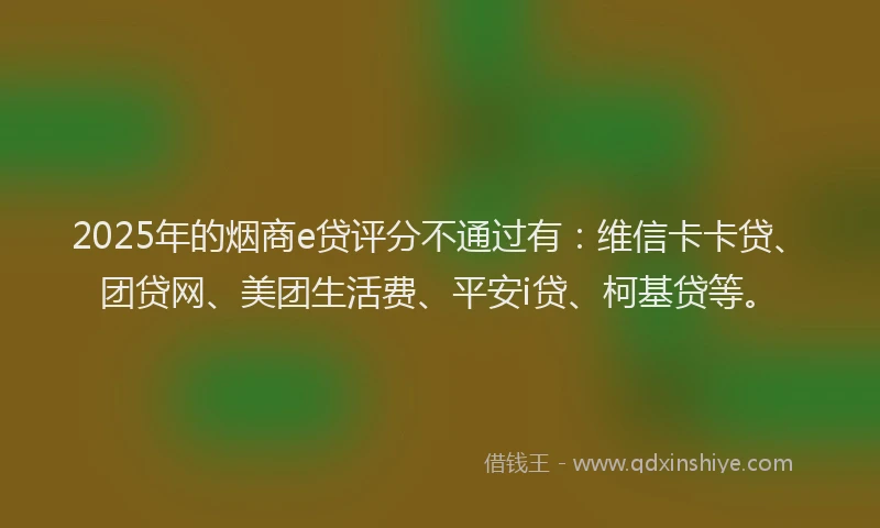 2025年的烟商e贷评分不通过有：维信卡卡贷、团贷网、美团生活费、平安i贷、柯基贷等。