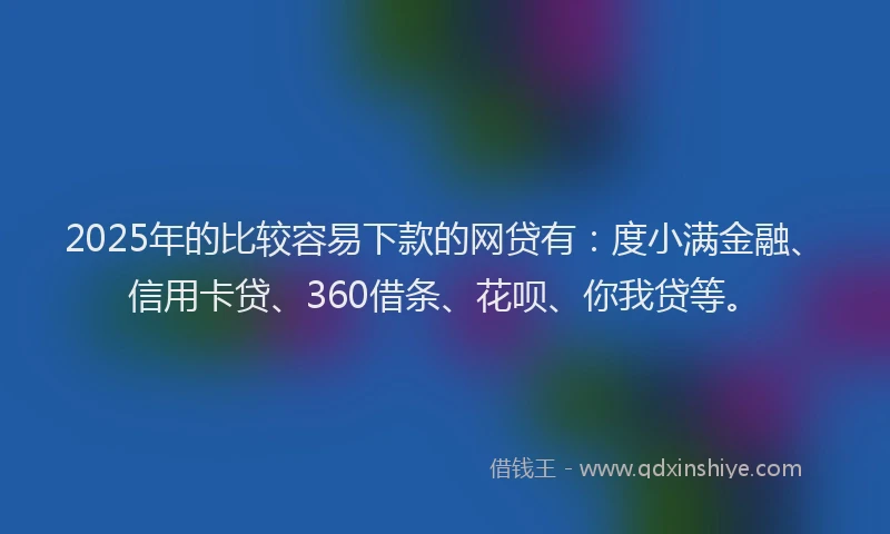2025年的比较容易下款的网贷有：度小满金融、信用卡贷、360借条、花呗、你我贷等。