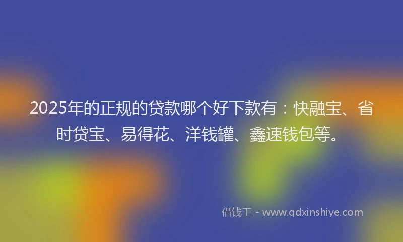 2025年的正规的贷款哪个好下款有：快融宝、省时贷宝、易得花、洋钱罐、鑫速钱包等。