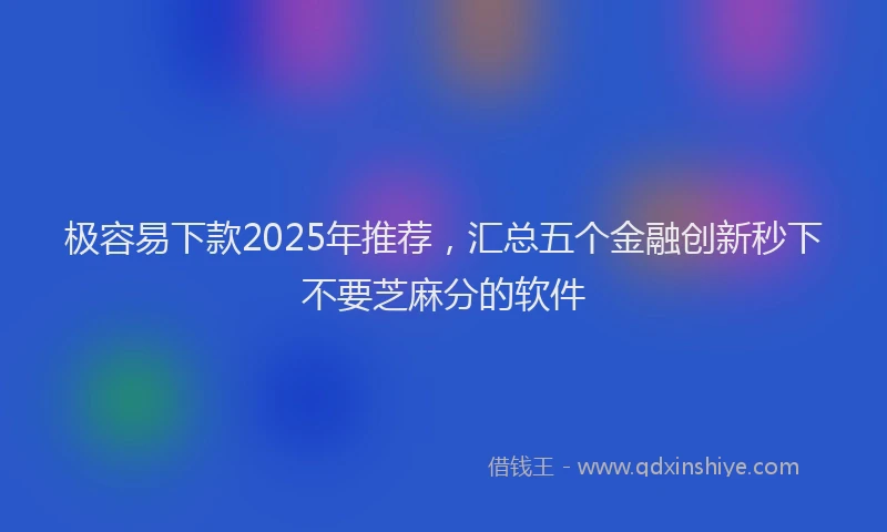 极容易下款2025年推荐，汇总五个金融创新秒下不要芝麻分的软件